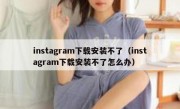 instagram下载安装不了（instagram下载安装不了怎么办）