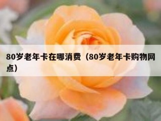 80岁老年卡在哪消费（80岁老年卡购物网点）