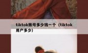 tiktok账号多少钱一个（tiktok用户多少）