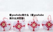 看youtube用什么（看youtube用什么浏览器）