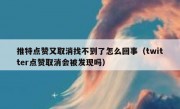 推特点赞又取消找不到了怎么回事（twitter点赞取消会被发现吗）