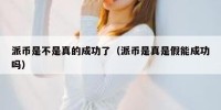派币是不是真的成功了（派币是真是假能成功吗）