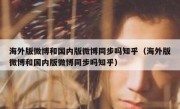 海外版微博和国内版微博同步吗知乎（海外版微博和国内版微博同步吗知乎）