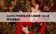ins什么时候发帖点赞人数最多（ins点赞记录最高）