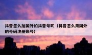 抖音怎么加国外的抖音号呢（抖音怎么用国外的号码注册账号）