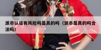 派币认证有风险吗是真的吗（派币是真的吗合法吗）