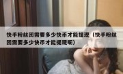 快手粉丝团需要多少快币才能提现（快手粉丝团需要多少快币才能提现呢）