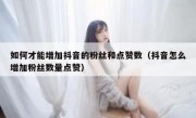 如何才能增加抖音的粉丝和点赞数（抖音怎么增加粉丝数量点赞）