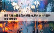 抖音卖播放量是怎么操作的,那么快（抖音如何买播放量）