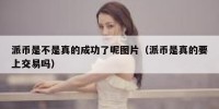 派币是不是真的成功了呢图片（派币是真的要上交易吗）