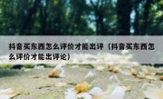 抖音买东西怎么评价才能出评（抖音买东西怎么评价才能出评论）