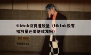 tiktok没有播放量（tiktok没有播放量还要继续发吗）