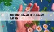 如何利用tiktok赚钱（tiktok怎么盈利）