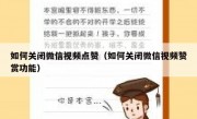 如何关闭微信视频点赞（如何关闭微信视频赞赏功能）