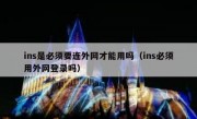 ins是必须要连外网才能用吗（ins必须用外网登录吗）