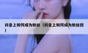 抖音上如何成为粉丝（抖音上如何成为粉丝团）