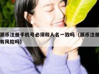 派币注册手机号必须和人名一致吗（派币注册有风险吗）