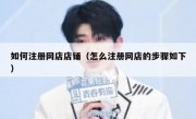 如何注册网店店铺（怎么注册网店的步骤如下）