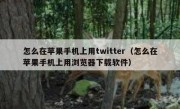 怎么在苹果手机上用twitter（怎么在苹果手机上用浏览器下载软件）