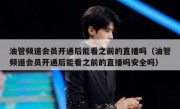 油管频道会员开通后能看之前的直播吗（油管频道会员开通后能看之前的直播吗安全吗）