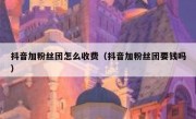 抖音加粉丝团怎么收费（抖音加粉丝团要钱吗）