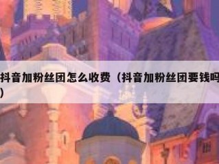抖音加粉丝团怎么收费（抖音加粉丝团要钱吗）