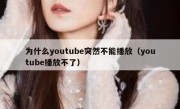 为什么youtube突然不能播放（youtube播放不了）