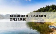 tiktok推流直播（tiktok直播推流码怎么获取）