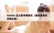 twitter怎么看早期推文（推特查看很早期文章）