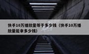 快手10万播放量等于多少钱（快手10万播放量能拿多少钱）