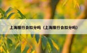 上海限行会扣分吗（上海限行会扣分吗）