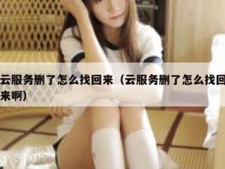 云服务删了怎么找回来（云服务删了怎么找回来啊）