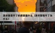 派币登录不了的原因是什么（派币登陆不了为什么）