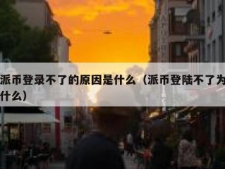 派币登录不了的原因是什么（派币登陆不了为什么）