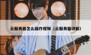 云服务器怎么操作视频（云服务器讲解）