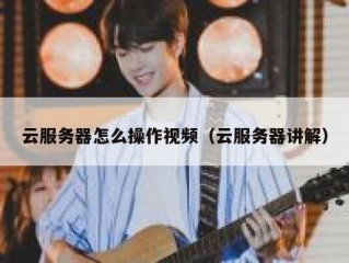 云服务器怎么操作视频（云服务器讲解）