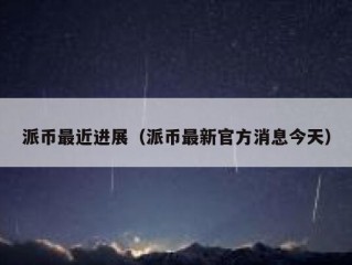 派币最近进展（派币最新官方消息今天）
