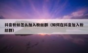 抖音粉丝怎么加入粉丝群（如何在抖音加入粉丝群）