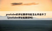 youtube的评论翻译功能怎么开启不了（youtube评论能翻译吗）