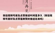 微信视频号朋友点赞推送时间是多久（微信视频号里好友点赞是刚赞的推送出来吗）