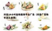 抖音24小时自助服务平台广告（抖音广告助手怎么收费）