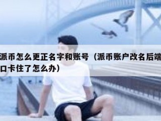 派币怎么更正名字和账号（派币账户改名后端口卡住了怎么办）