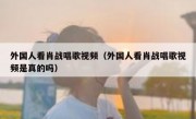 外国人看肖战唱歌视频（外国人看肖战唱歌视频是真的吗）