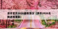 派币官方2026最新情况（派币2026兑换进度更新）