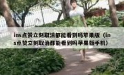 ins点赞立刻取消都能看到吗苹果版（ins点赞立刻取消都能看到吗苹果版手机）