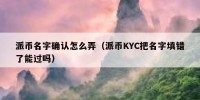 派币名字确认怎么弄（派币KYC把名字填错了能过吗）