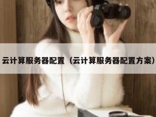 云计算服务器配置（云计算服务器配置方案）