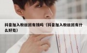 抖音加入粉丝团有钱吗（抖音加入粉丝团有什么好处）