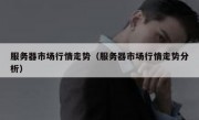 服务器市场行情走势（服务器市场行情走势分析）