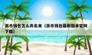 派币钱包怎么弄出来（派币钱包最新版本官网下载）